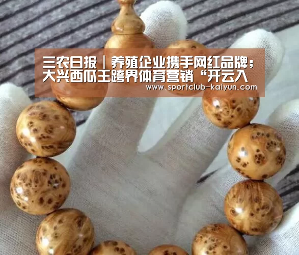 三农日报|养殖企业携手网红品牌;大兴西瓜王跨界体育营销“开云入口”(图1) 开云APP