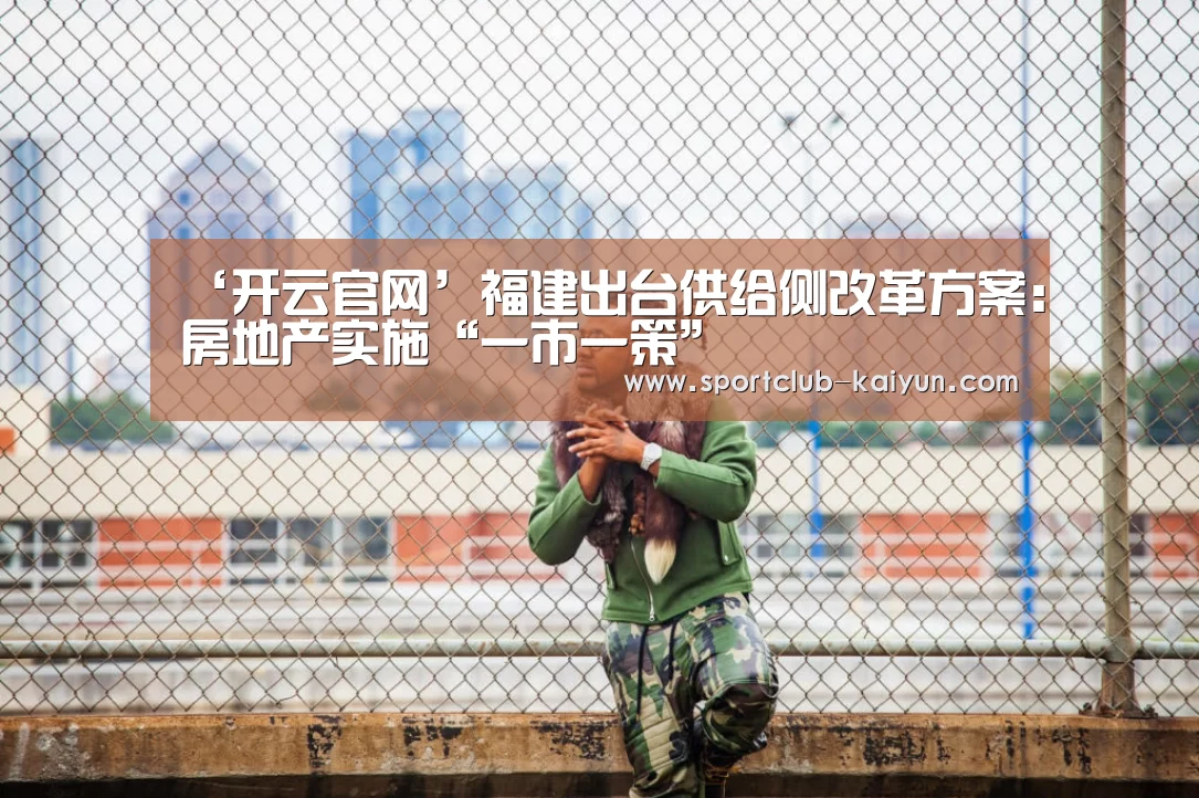 ‘开云官网’福建出台供给侧改革方案:房地产实施“一市一策”(图3) 开云APP