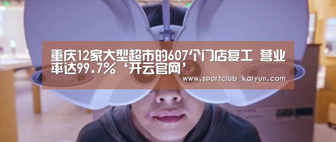 重庆12家大型超市的607个门店复工 营业率达99.7%‘开云官网’(图3) 开云APP