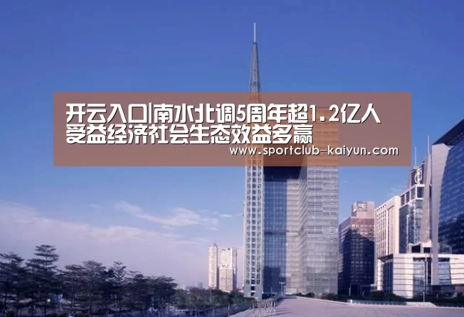 开云入口|南水北调5周年超1.2亿人受益经济社会生态效益多赢(图4) 开云入口