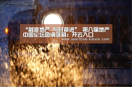 “融变地产 与时俱进” 第八届地产中国论坛圆满落幕:开云入口(图1) 开云APP